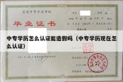 中专学历怎么认证能造假吗（中专学历现在怎么认证）