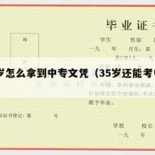 35岁怎么拿到中专文凭（35岁还能考中专吗）