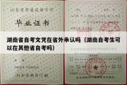 湖南省自考文凭在省外承认吗（湖南自考生可以在其他省自考吗）