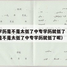 中专学历是不是太低了中专学历就低了（中专学历是不是太低了中专学历就低了呢）