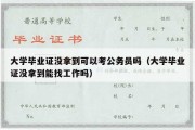 大学毕业证没拿到可以考公务员吗（大学毕业证没拿到能找工作吗）