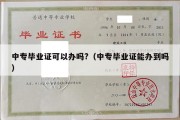 中专毕业证可以办吗?（中专毕业证能办到吗）