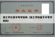 技工学校算中专学历吗（技工学校属于中专学历吗）