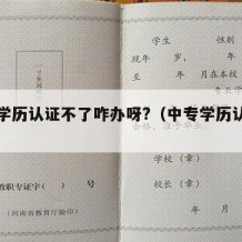 中专学历认证不了咋办呀?（中专学历认证报告）