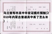 乌兰察布市高中毕业证图片模板(2010年内蒙古普通高中丢了怎么补）