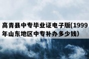 高青县中专毕业证电子版(1999年山东地区中专补办多少钱）