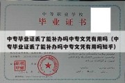 中专毕业证丢了能补办吗中专文凭有用吗（中专毕业证丢了能补办吗中专文凭有用吗知乎）