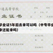 中专毕业证5年后去拿可以吗（中专毕业证五年没拿还能拿吗）