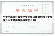 中专学历提升大专中专毕业证能拿到吗（中专提升大专学历具体应该怎么做）