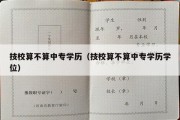 技校算不算中专学历（技校算不算中专学历学位）