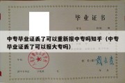 中专毕业证丢了可以重新报中专吗知乎（中专毕业证丢了可以报大专吗）