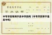 中专学历等同于高中学历吗（中专学历等于是高中吗）