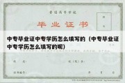 中专毕业证中专学历怎么填写的（中专毕业证中专学历怎么填写的呢）