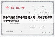 高中学历相当于中专还是大专（高中学历等同于中专学历吗）