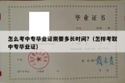 怎么考中专毕业证需要多长时间?（怎样考取中专毕业证）