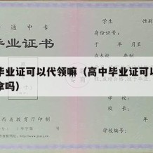 高中毕业证可以代领嘛（高中毕业证可以叫同学代拿吗）