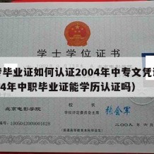 中专毕业证如何认证2004年中专文凭证（2004年中职毕业证能学历认证吗）