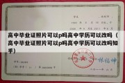 高中毕业证照片可以p吗高中学历可以改吗（高中毕业证照片可以p吗高中学历可以改吗知乎）