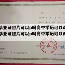 高中毕业证照片可以p吗高中学历可以改吗（高中毕业证照片可以p吗高中学历可以改吗知乎）