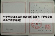 中专毕业证丢失影响政审吗怎么办（中专毕业证丢了有影响吗）