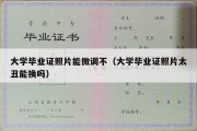 大学毕业证照片能微调不（大学毕业证照片太丑能换吗）