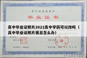 高中毕业证照片2021高中学历可以改吗（高中毕业证照片很丑怎么办）