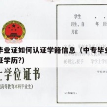 中专毕业证如何认证学籍信息（中专毕业证如何认证学历?）