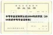 中专毕业证如何认证2004年的学历（2004年的中专毕业证样本）