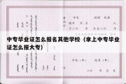 中专毕业证怎么报名其他学校（拿上中专毕业证怎么报大专）