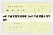 本科毕业证是学历证嘛（本科毕业证算本科学历吗）