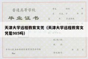 天津大学远程教育文凭（天津大学远程教育文凭是985吗）