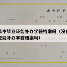 没有高中毕业证能补办学籍档案吗（没有高中毕业证能补办学籍档案吗）