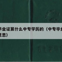 中专毕业证算什么中专学历的（中专毕业证是什么意思）