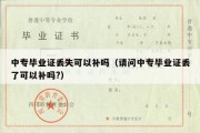 中专毕业证丢失可以补吗（请问中专毕业证丢了可以补吗?）