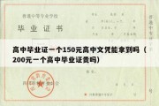 高中毕业证一个150元高中文凭能拿到吗（200元一个高中毕业证贵吗）