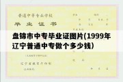 盘锦市中专毕业证图片(1999年辽宁普通中专做个多少钱）