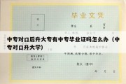 中专对口后升大专有中专毕业证吗怎么办（中专对口升大学）