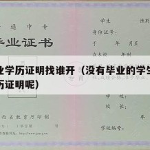 没毕业学历证明找谁开（没有毕业的学生怎么找学历证明呢）