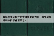 本科毕业证尺寸比专科毕业证大吗（大专毕业证和本科毕业证尺寸）