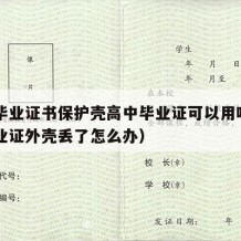 高中毕业证书保护壳高中毕业证可以用吗（高中毕业证外壳丢了怎么办）