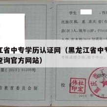 黑龙江省中专学历认证网（黑龙江省中专学历证书查询官方网站）