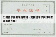 出国留学需要学历证明（出国留学学历证明公证怎么办理）