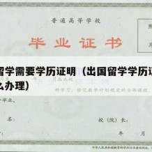 出国留学需要学历证明（出国留学学历证明公证怎么办理）