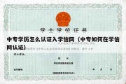 中专学历怎么认证入学信网（中专如何在学信网认证）