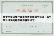 高中毕业证要什么条件才能拿到学位证（高中毕业证满足那些条件就可以了）