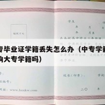 有中专毕业证学籍丢失怎么办（中专学籍没了会影响大专学籍吗）