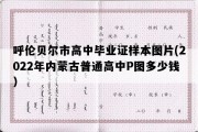 呼伦贝尔市高中毕业证样本图片(2022年内蒙古普通高中P图多少钱）