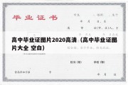 高中毕业证图片2020高清（高中毕业证图片大全 空白）