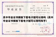 高中毕业证书模板下载电子版可以用吗（高中毕业证书模板下载电子版可以用吗知乎）