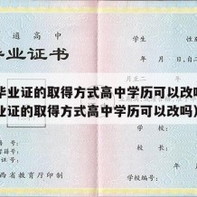 高中毕业证的取得方式高中学历可以改吗（高中毕业证的取得方式高中学历可以改吗）